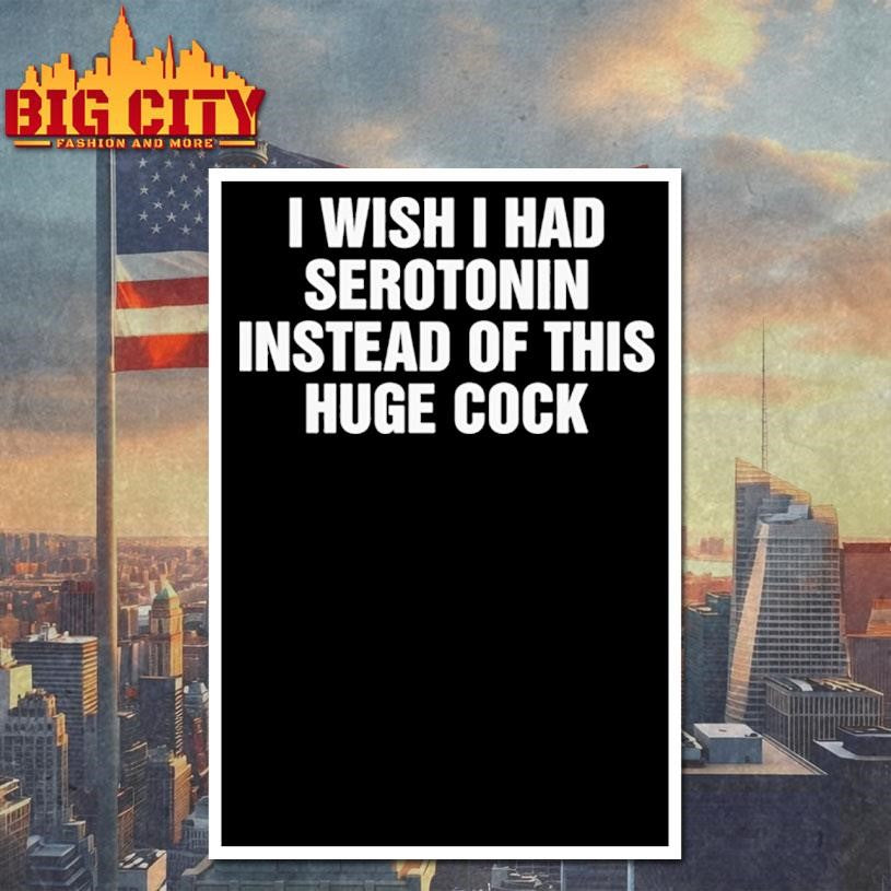 I Wish I Had Serotonin Instead Of This Huge Cock Shirt