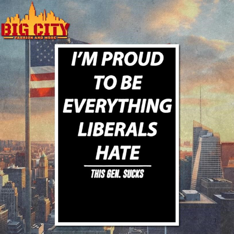 I’m Proud To Be Everything Liberals Hate This Gen Sucks shirt