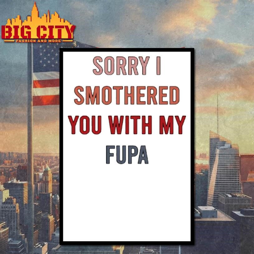 Sorry I Smothered You With My Fupa Shirt