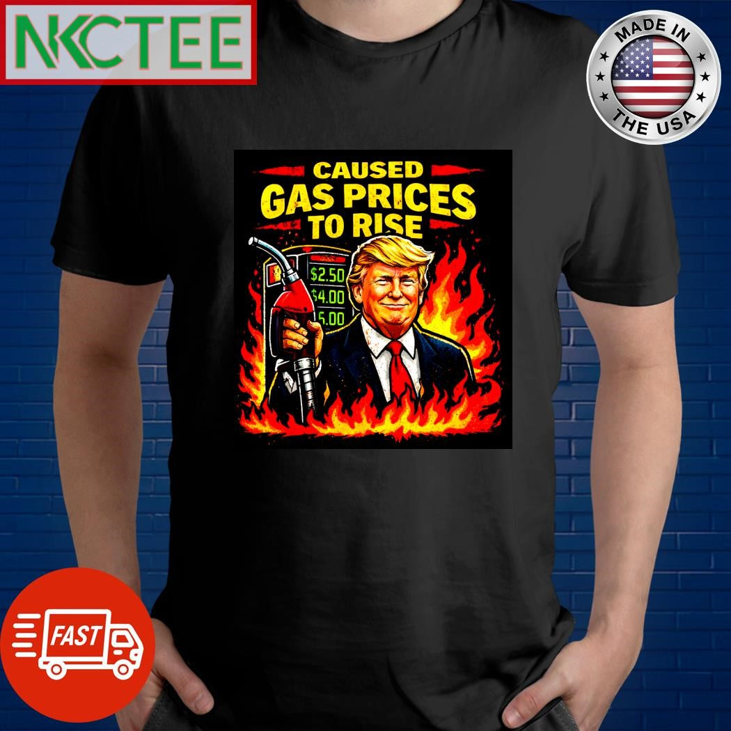 Trump caused gasoline prices to rise shirt