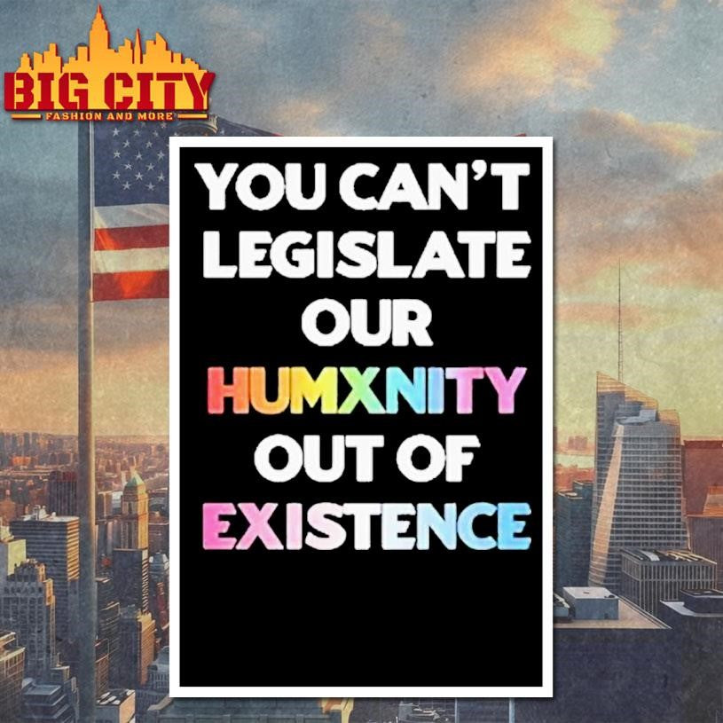 You Can’t Legislate Our Humanity Out Of Existence Only Humxn Shirt