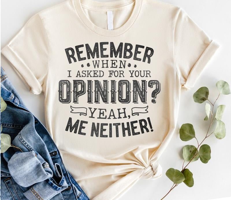 #045 - Remember When I Asked for Your Opinion? Yeah Me Neither -  -  Print Unisex Crew neck Tee T-shirt Hoodie, Sweatshirt
