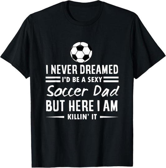 100% Cotton I Never Dreamed I'd Be A Sexy Soccer Dad T-Shirt Hoodie, Sweatshirt | WearSparks.com