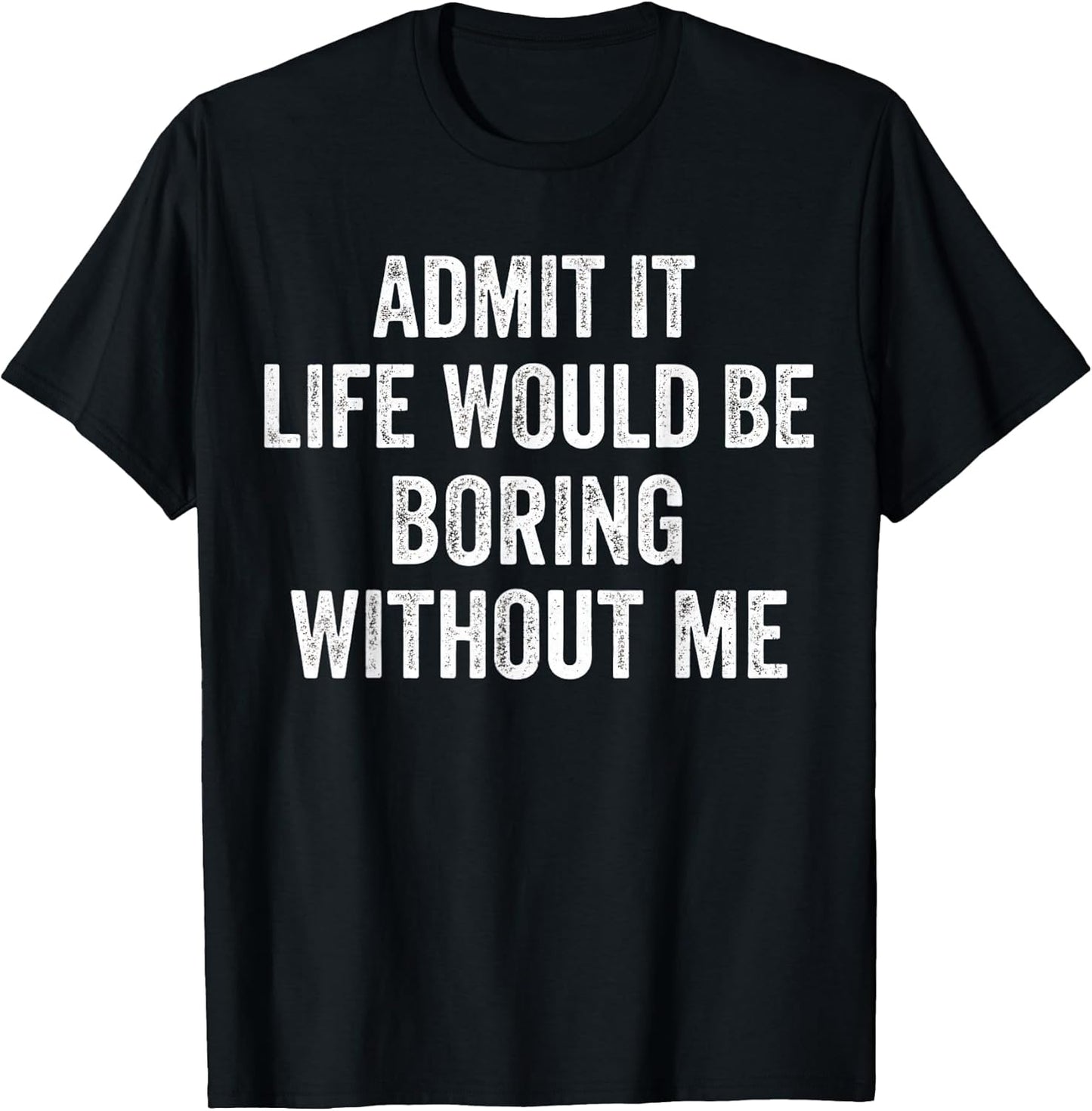 Admit It Life Would Be Boring Without Me Men