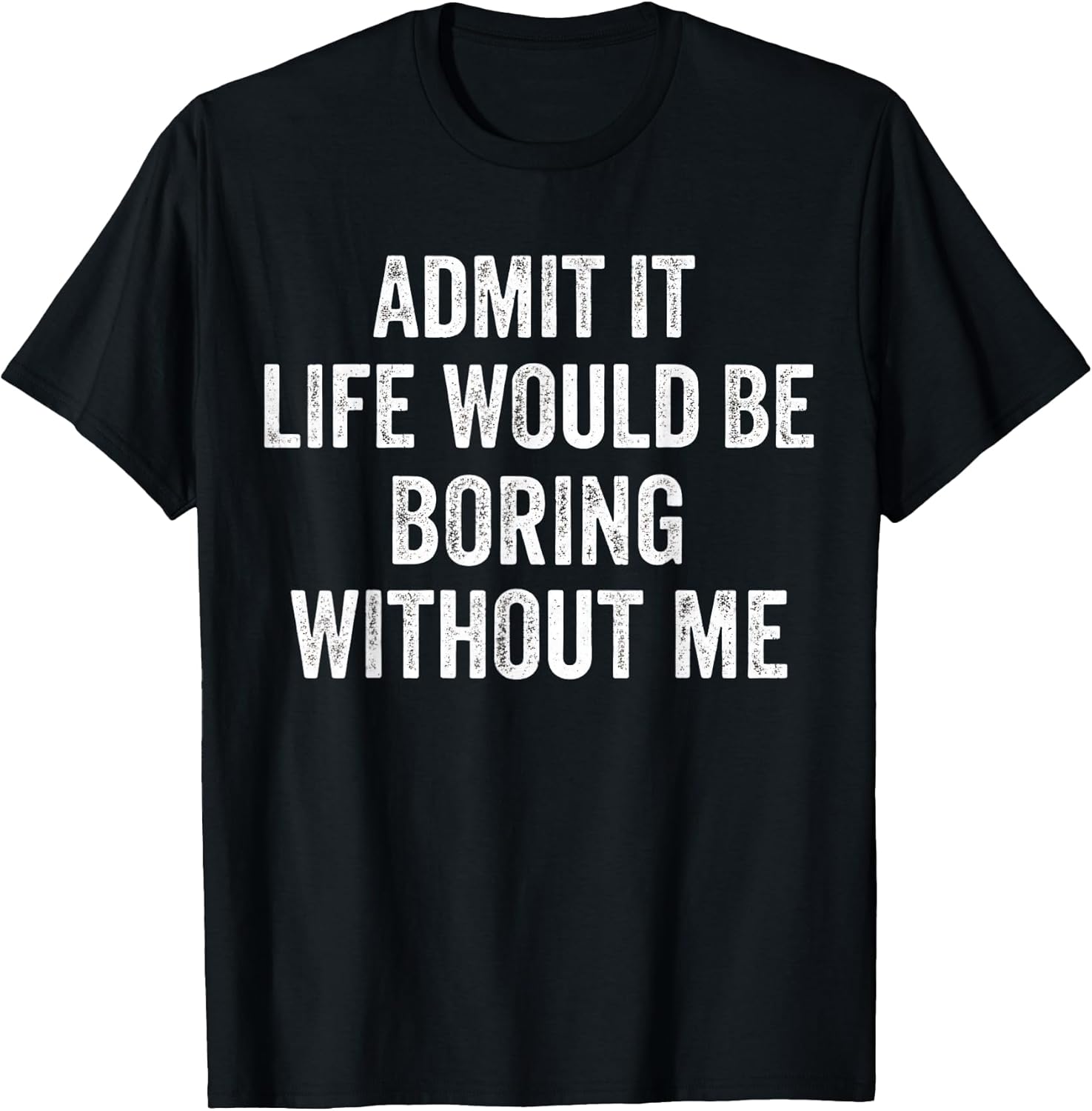 Admit It Life Would Be Boring Without Me Men