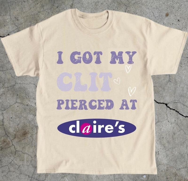 Adult Humor Tee, Unhinged Shirt, Inappropriate Gift, Funny Meme Top, Sassy Clothing, I Got My Clt Pierced at Claire's...