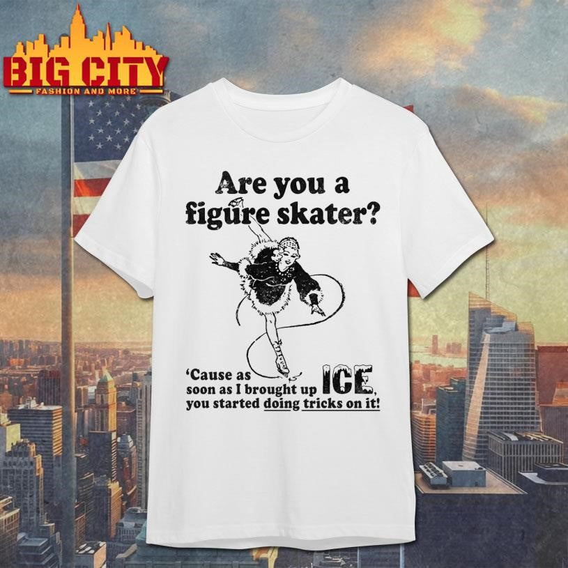 Are You A Figure Skater ‘Cause As Soon As I Brought Up ICE You Started Bouncing On It shirt