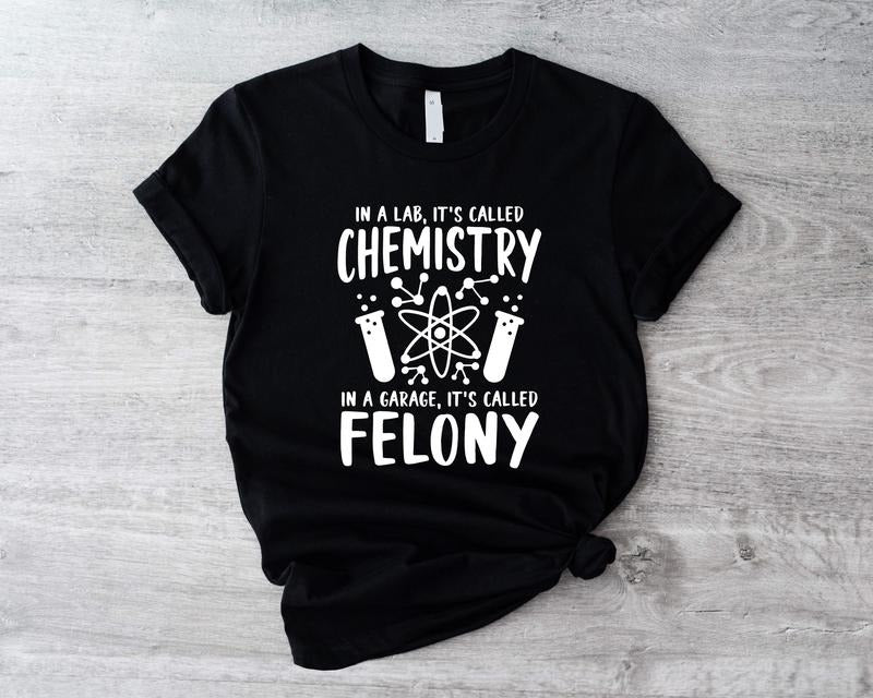 Chemistry T-Shirt, In A Lab It's Called Chemistry, In A Garage It's Called Felony Shirt, Funny Chemistry Teacher Gift...