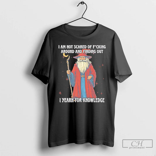 Classic I Am Not Scared Of Fucking Around And Finding Out I Yearn For Knowledgea T-Shirts, Hoodie, Sweatshirt