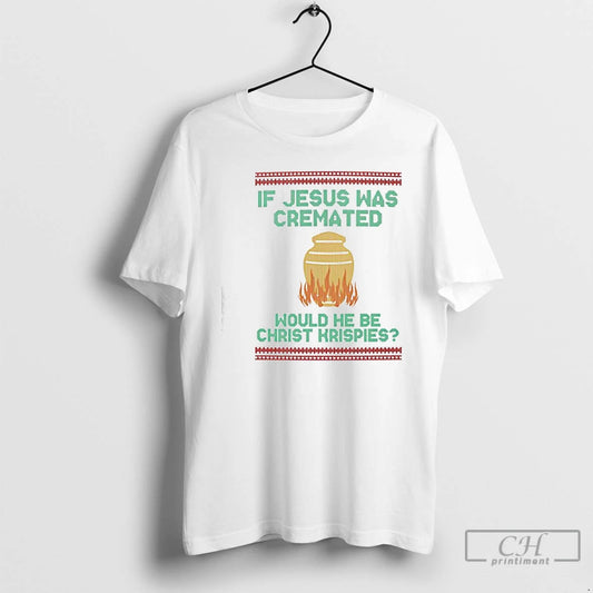 Classic If Jesus Was Cremated Would He Be Christ Krispies Ugly Christmas T Shirts Sweater Hoodie, Sweatshirt | WearSparks.com