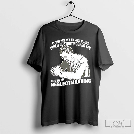 Classic It Seems My Exwife Has Child Custodymogged Me Due To My Neglectmaxxing T Shirts