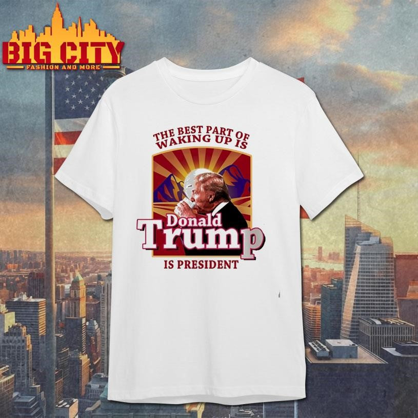 Donald Trump 2026 The Best Part Of Waking Up Is Trump Is President Shirt