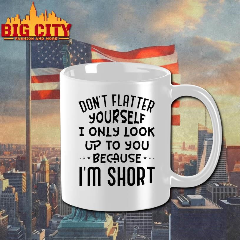 Don’t Flatter Yourself I Only Look Up To You Because Im Short Shirt