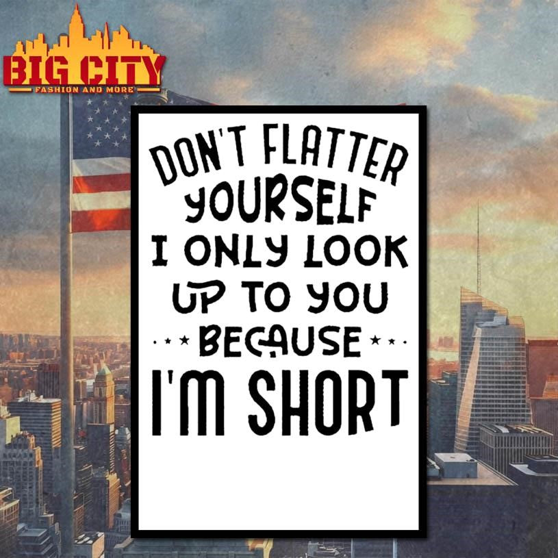 Don’t Flatter Yourself I Only Look Up To You Because Im Short Shirt