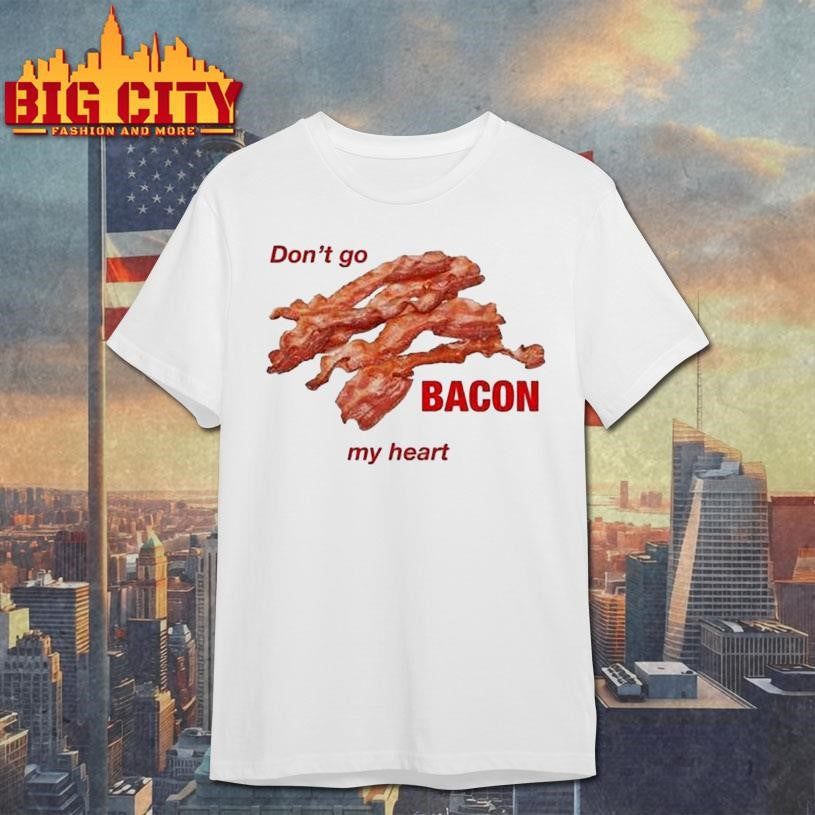 Don’t Go Bacon My Heart Shirt