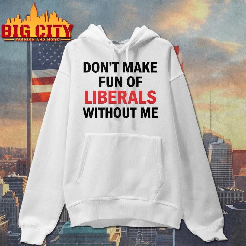 Don’t Make Fun of Liberals Without Me Unisex Shirt