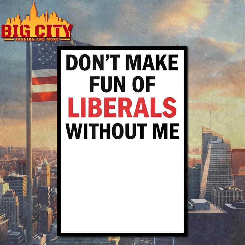 Don’t Make Fun of Liberals Without Me Unisex Shirt