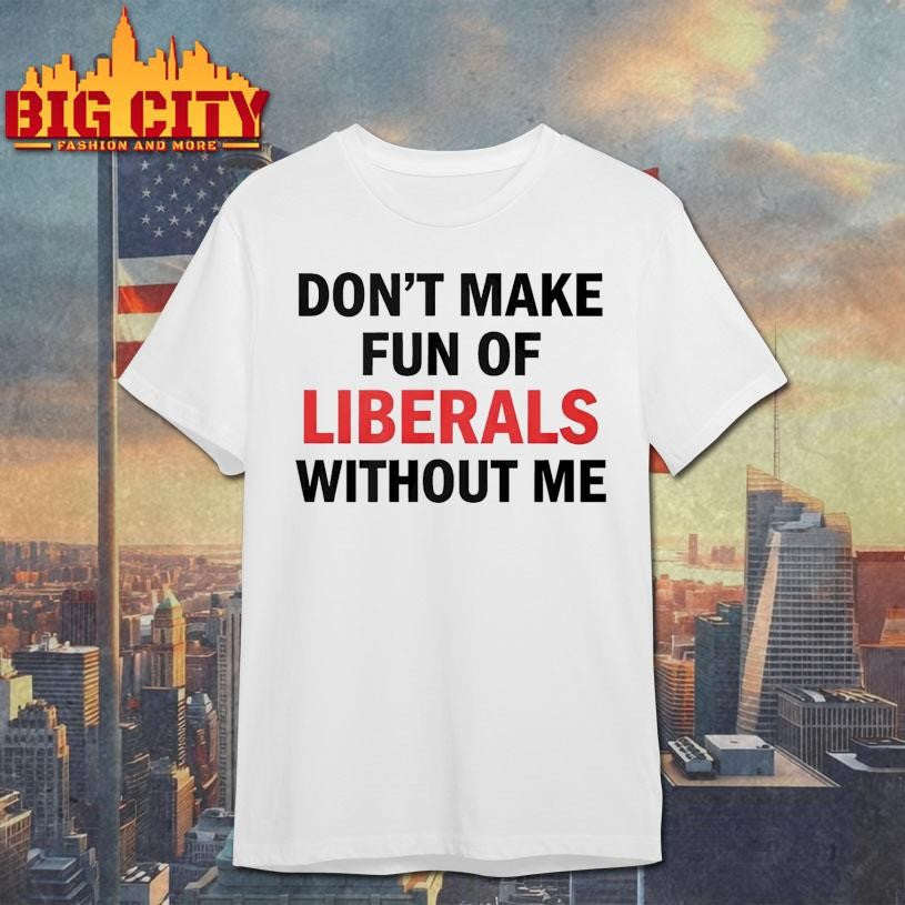 Don’t Make Fun of Liberals Without Me Unisex Shirt