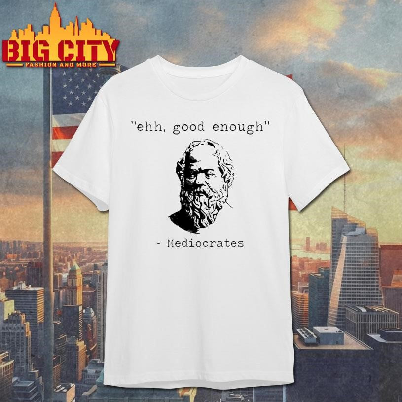 Ehh Good Enough Mediocrates Shirt