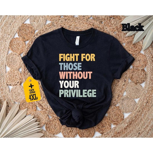 Fight For Those Without Your Privilege T-shirt, Racial Equality Shirt, Anti Racism Shirt, Feminist Shirt, Social Activist...