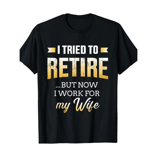 Funny I Tried To Retire But Now Work For My Wife Retirement T-Shirt 100%cotton Made in USA Hoodie, Sweatshirt