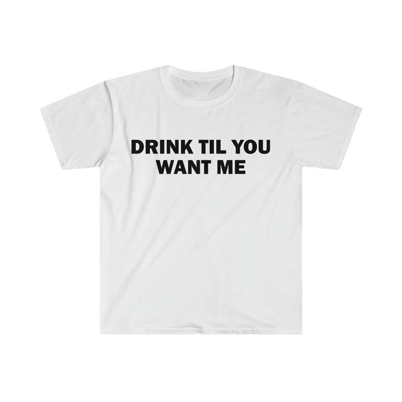 Funny Meme Shirt, Drink Til You Want Me Tee, Gift Unisex T-Shirt Hoodie, Sweatshirt | WearSparks.com