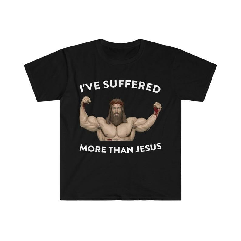 Funny Meme Shirt, I've Suffered More Than Jesus Tee, Gift Unisex T-Shirt Hoodie, Sweatshirt | WearSparks.com