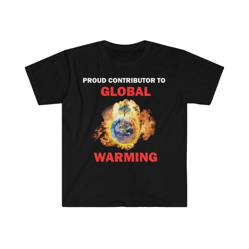 Funny Meme Shirt, Proud Contributor To Global Warming Tee, Gift Unisex T-Shirt Hoodie, Sweatshirt | WearSparks.com