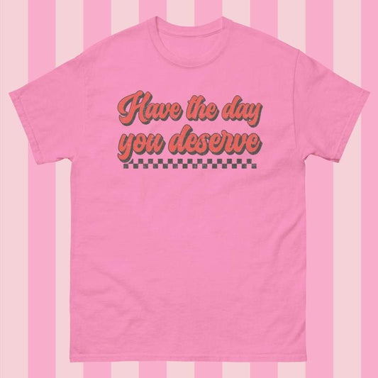 Have The Day you Deserve Gildan Shirt