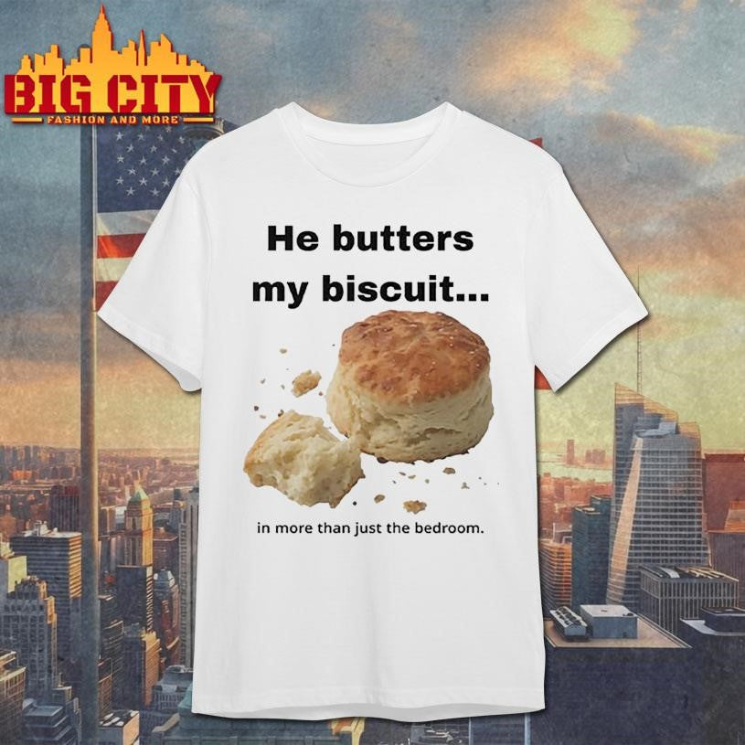 He Butters My Biscuit In More Than Just The Bedroom Shirt