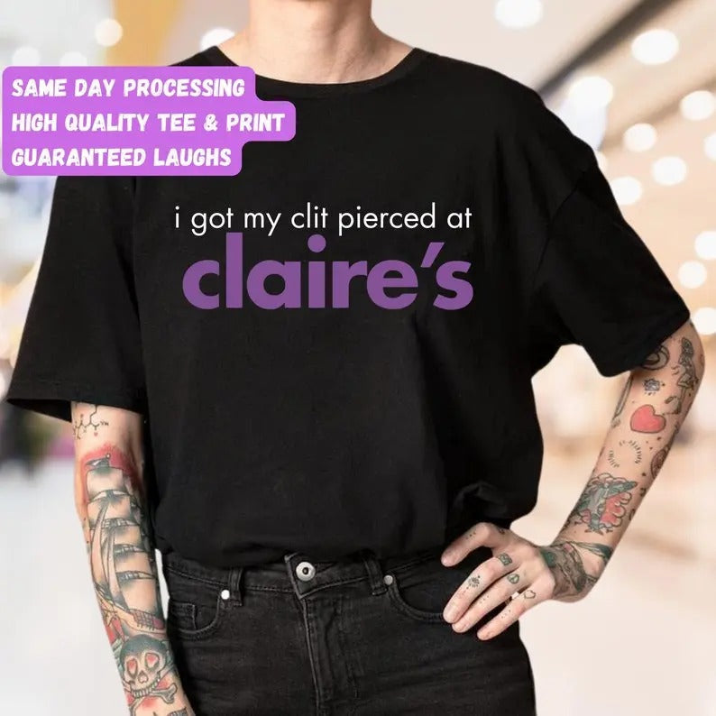 I Got My C**t Pierced at Claires Tee, Funny Graphic T-shirt, Piercer, Tattoo Artist, Body Decor Enthusiast, Adult Gift...