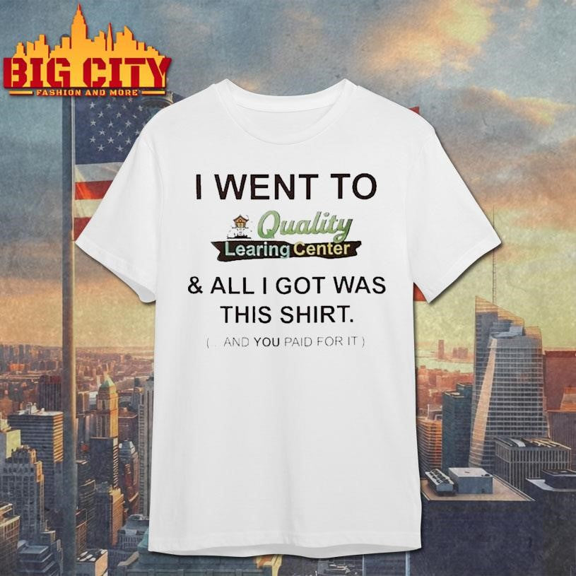 I Went To Quality Learing Center And All I Got Was This Shirt And You Paid For It Shirt