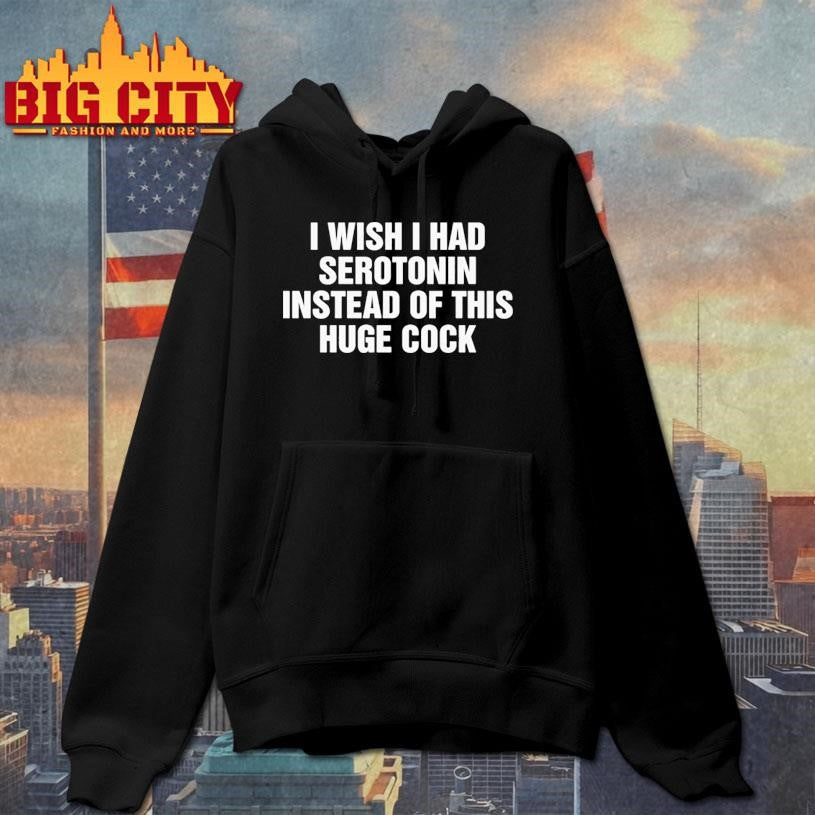 I Wish I Had Serotonin Instead Of This Huge Cock Shirt
