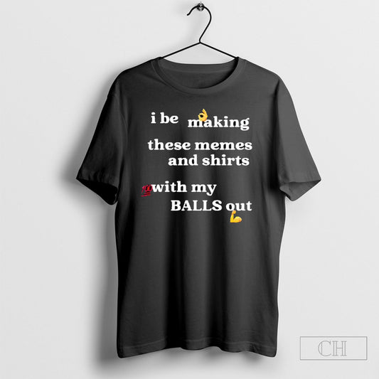 I Be Making These Memes And Shirts With My Balls Out Tee Shirt