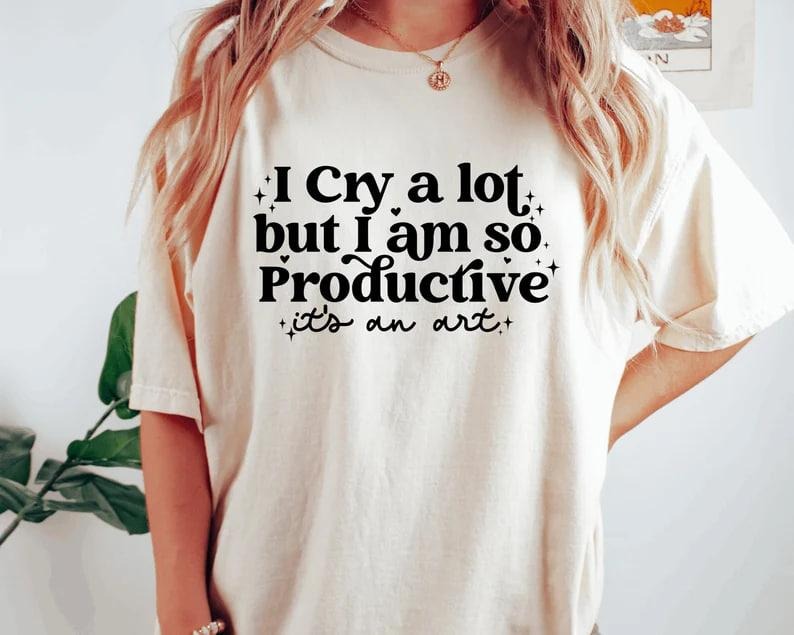 I cry a lot, but I am so productive Shirt | It's an art | Mental Health Shirt Hoodie, Sweatshirt | WearSparks.com