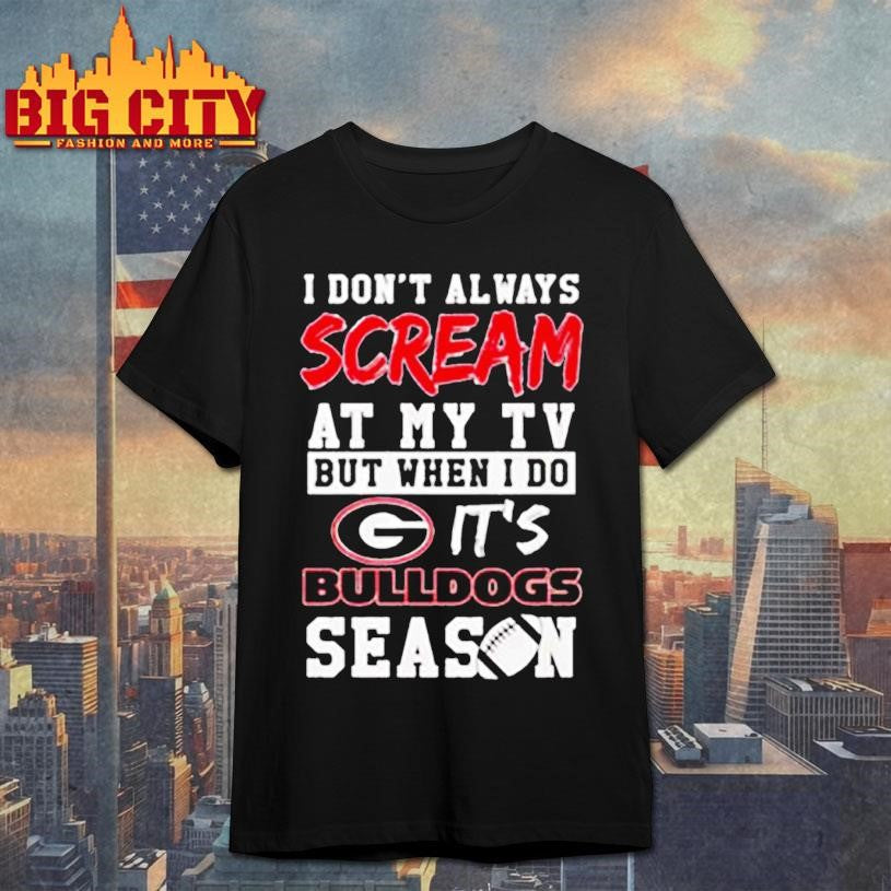 I don’t always scream at my tv but when I do it’s Georgia Bulldogs season shirt