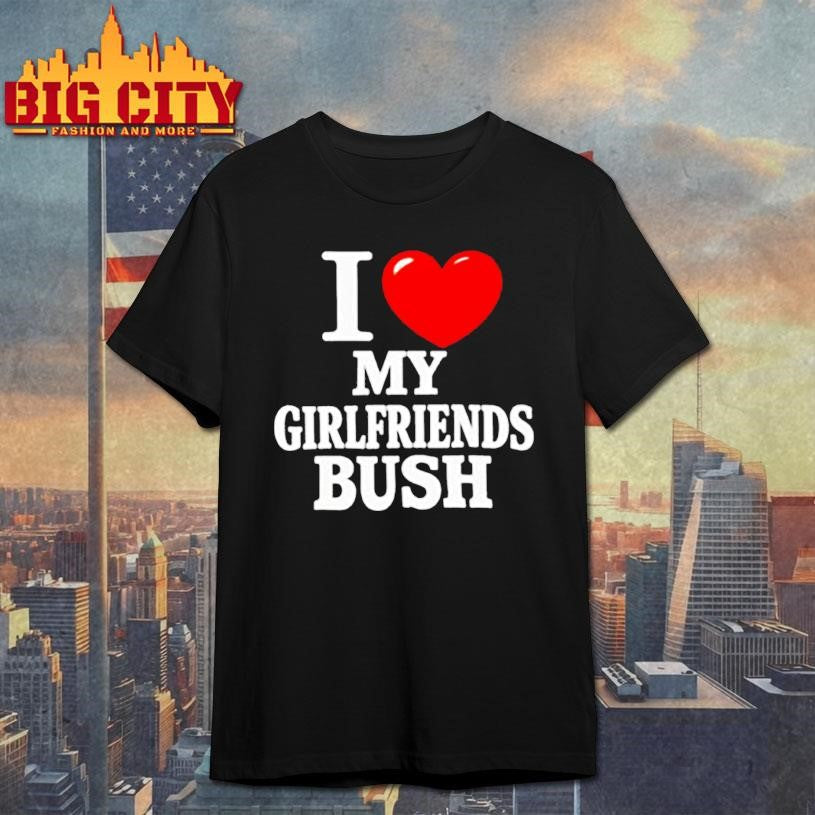 I love my girlfriends bush heart shirt