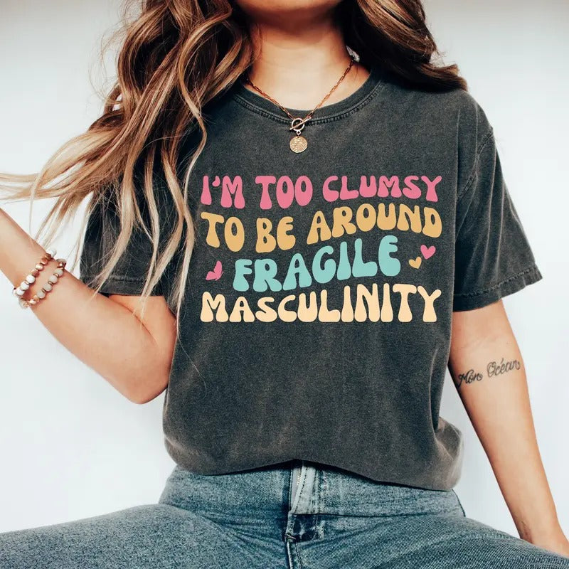 I'm Too Clumsy To Be Around Fragile Masculinity T-shirt Feminist Feminism Shirt Funny Empowerment Shirt Empowered Shirt...
