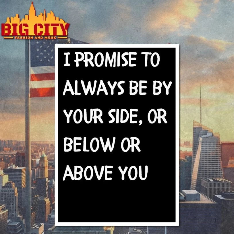 I promise to always be by your side, or below or above you shirt