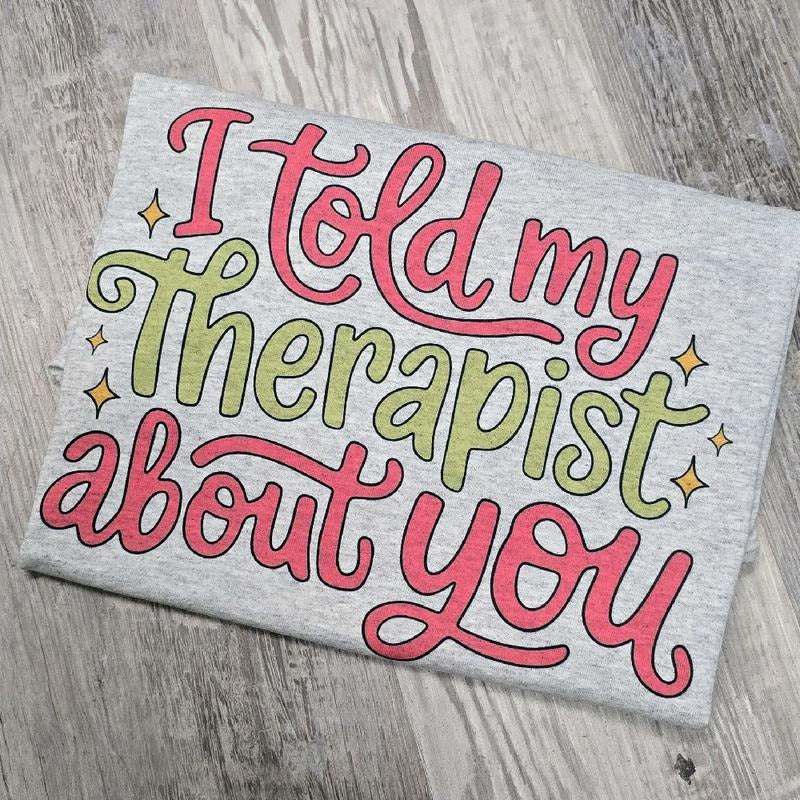 I told my therapist about you Graphic Tee or Sweatshirt funny Hoodie | WearSparks.com