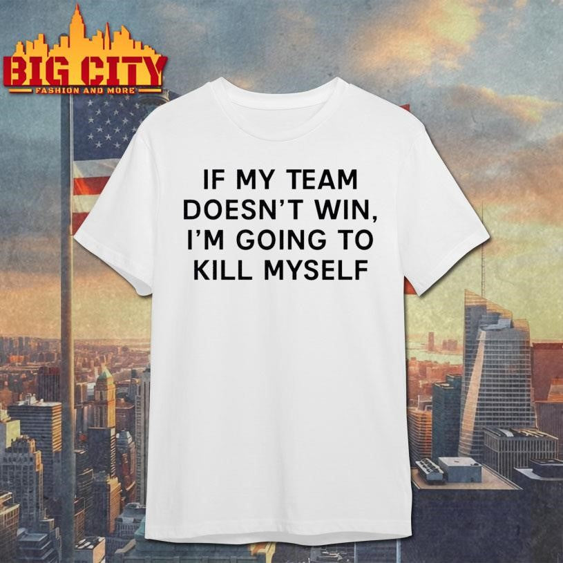 If My Team Doesnt Win Ill Kill Myself Shirt