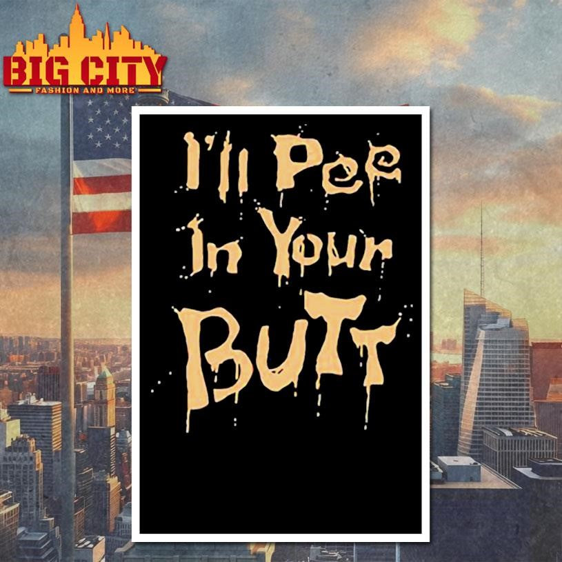 I’ll pee in your butt shirt