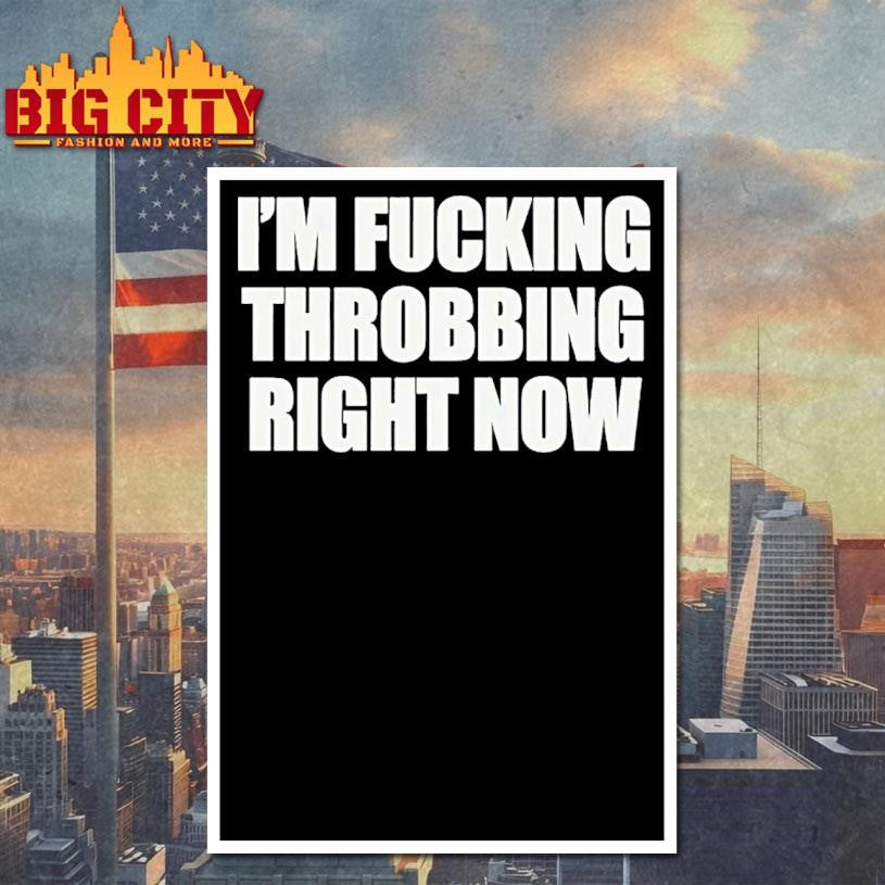 Im Fucking Throbbing Right Now Shirt