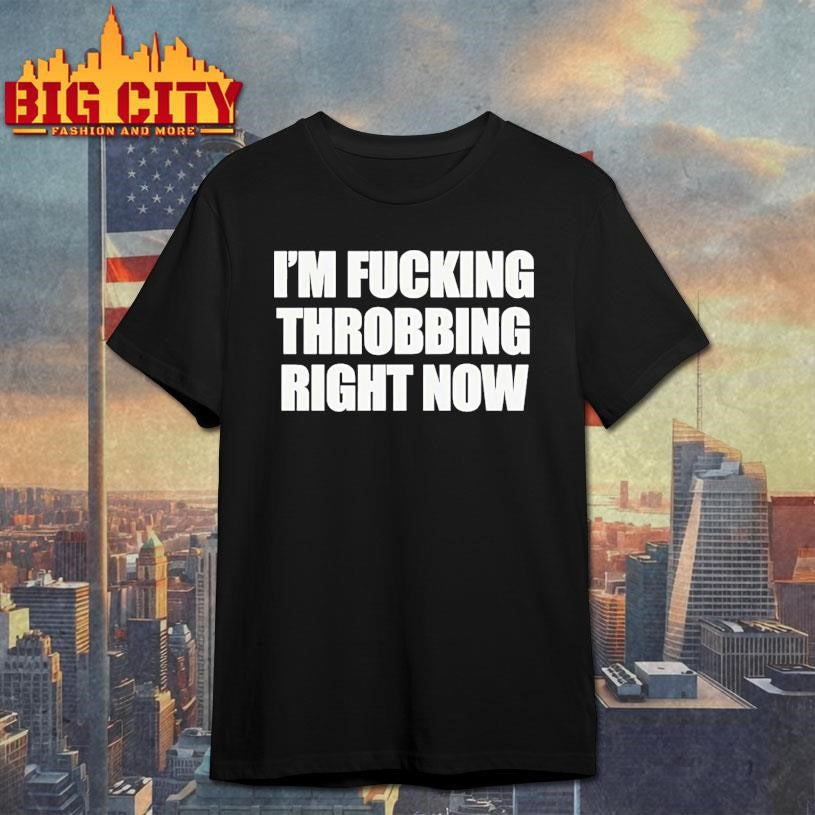 Im Fucking Throbbing Right Now Shirt