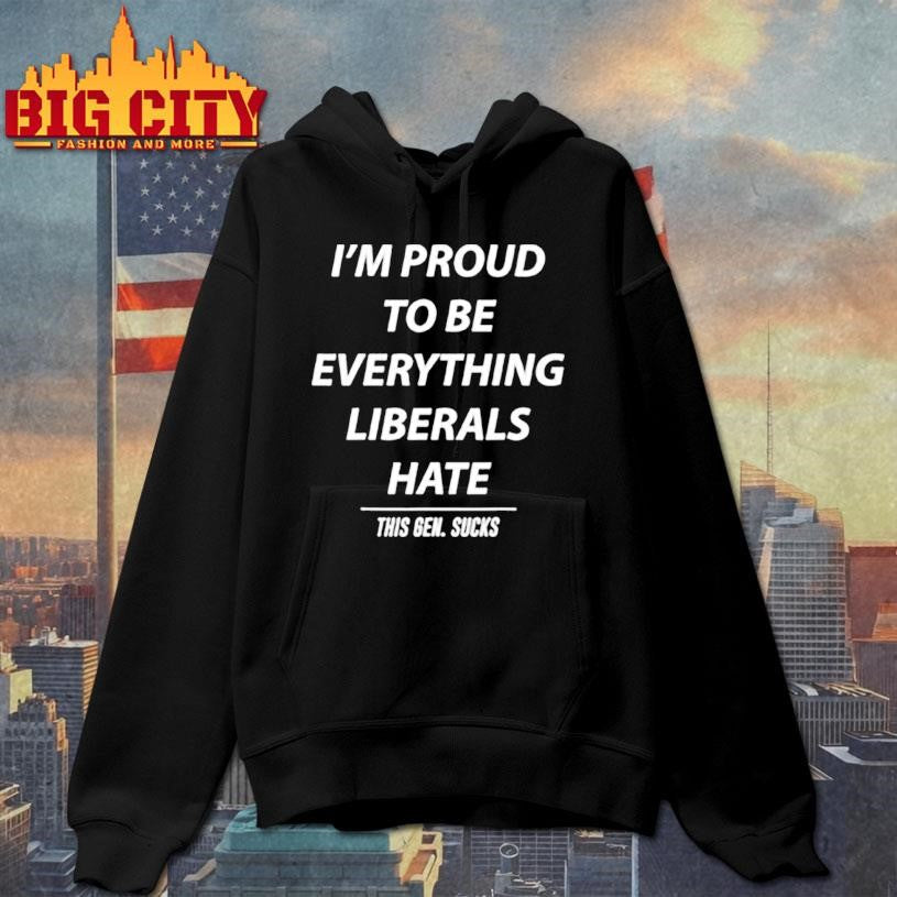 I’m Proud To Be Everything Liberals Hate This Gen Sucks shirt