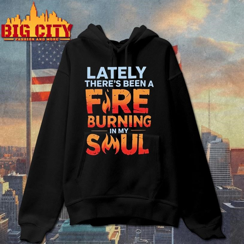 Lately Theres Been A Fire Burning In My Soul Shirt