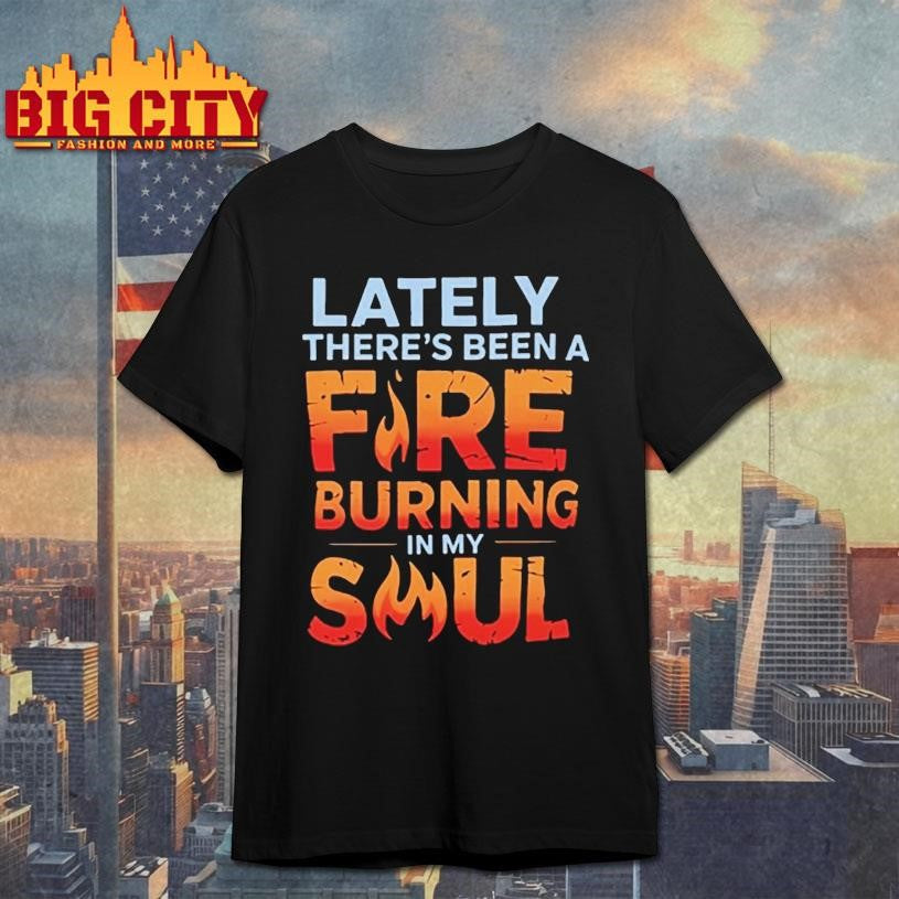 Lately Theres Been A Fire Burning In My Soul Shirt