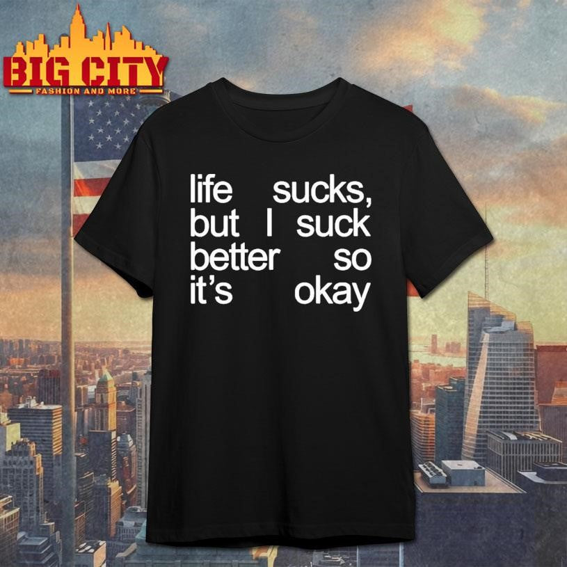 Life Sucks But I Suck Better So It’s Okay Shirt