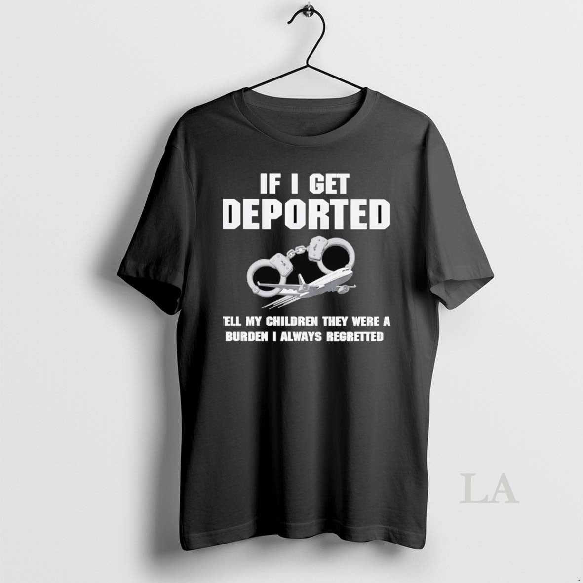 Original If I Get Deported Tell My Children They Were A Burden I Always Regretted T-Shirts, Hoodie, Sweatshirt