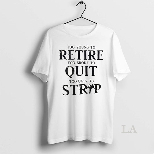 Original Too Young To Retire Too Broke To Quit Too Ugly To Strip